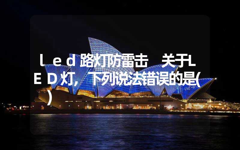 led路灯防雷击 关于LED灯,下列说法错误的是( )